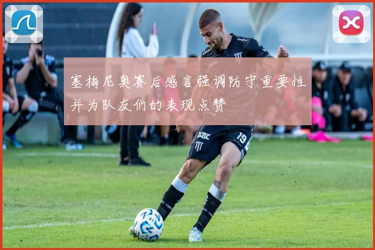 塞梅尼奥赛后感言强调防守重要性并为队友们的表现点赞