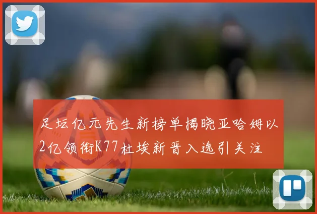足坛亿元先生新榜单揭晓亚哈姆以2亿领衔K77杜埃新晋入选引关注