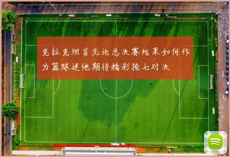 克拉克坦言无论总决赛结果如何作为篮球迷他期待精彩抢七对决
