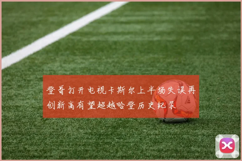 登哥打开电视卡斯尔上半场失误再创新高有望超越哈登历史纪录