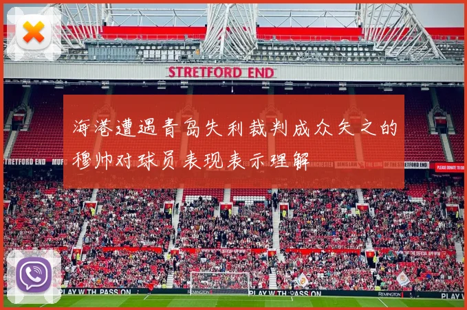 海港遭遇青岛失利裁判成众矢之的穆帅对球员表现表示理解