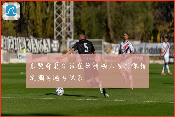 东契奇夏季留在欧洲湖人与其保持定期沟通与联系