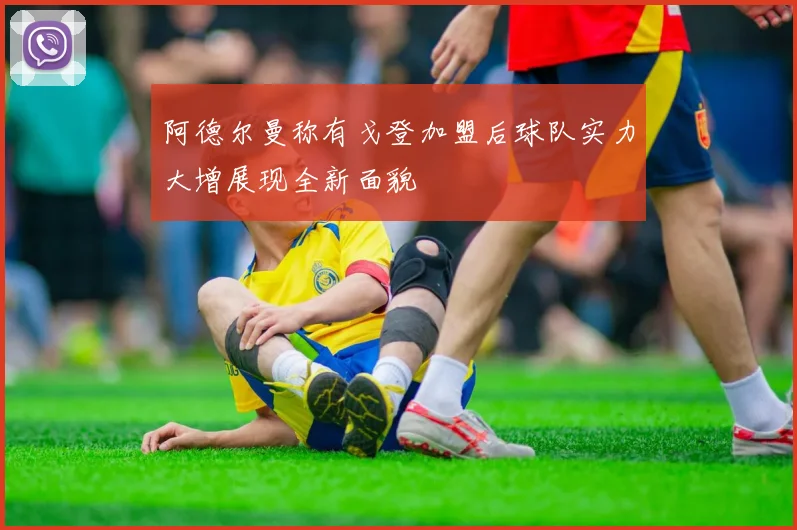 阿德尔曼称有戈登加盟后球队实力大增展现全新面貌