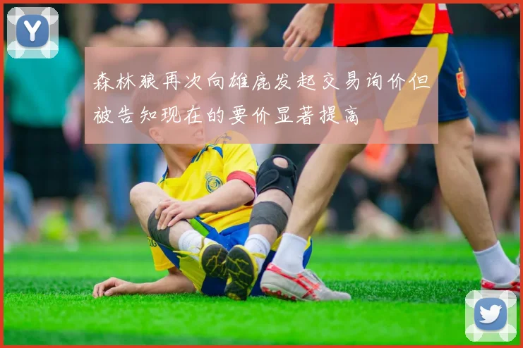 森林狼再次向雄鹿发起交易询价但被告知现在的要价显著提高