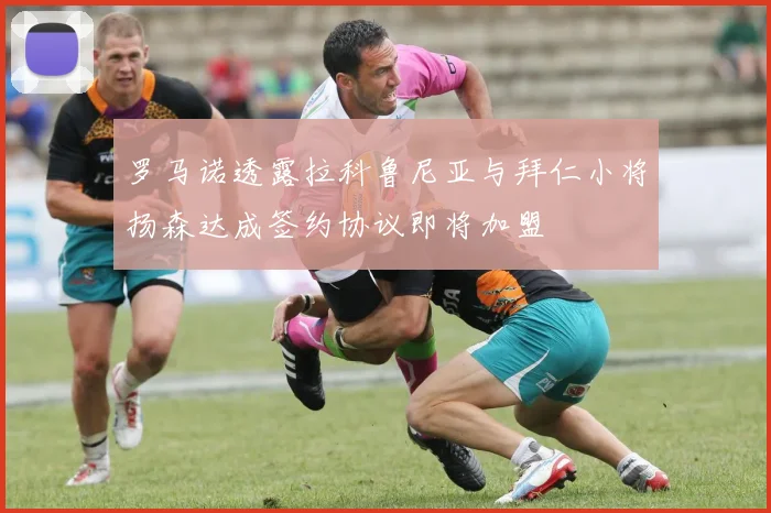 罗马诺透露拉科鲁尼亚与拜仁小将扬森达成签约协议即将加盟