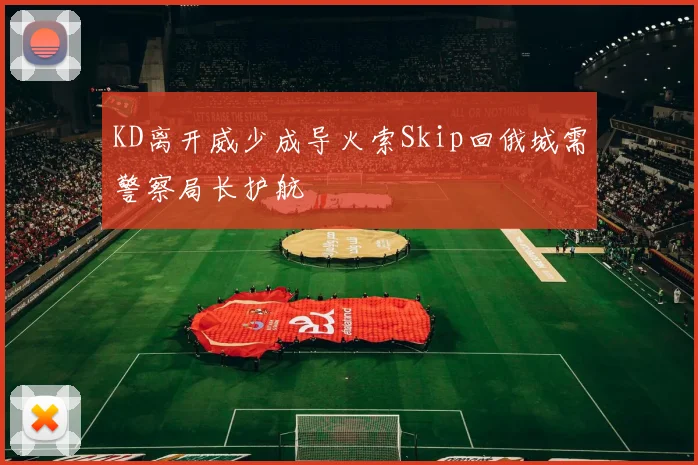 KD离开威少成导火索Skip回俄城需警察局长护航