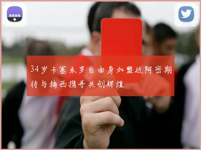 34岁卡塞米罗自由身加盟迈阿密期待与梅西携手共创辉煌