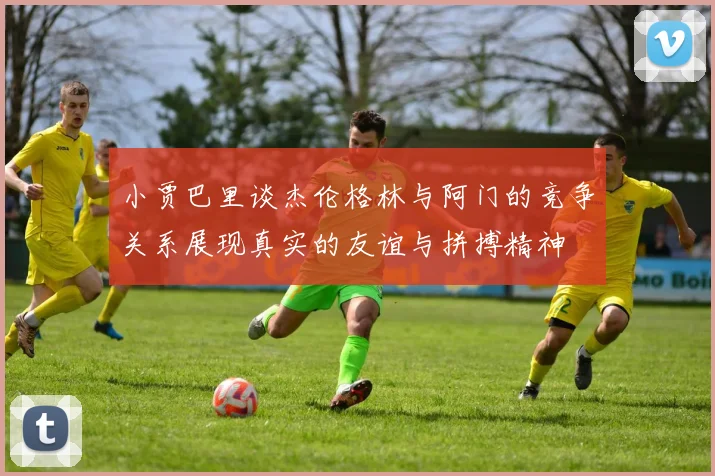 小贾巴里谈杰伦格林与阿门的竞争关系展现真实的友谊与拼搏精神