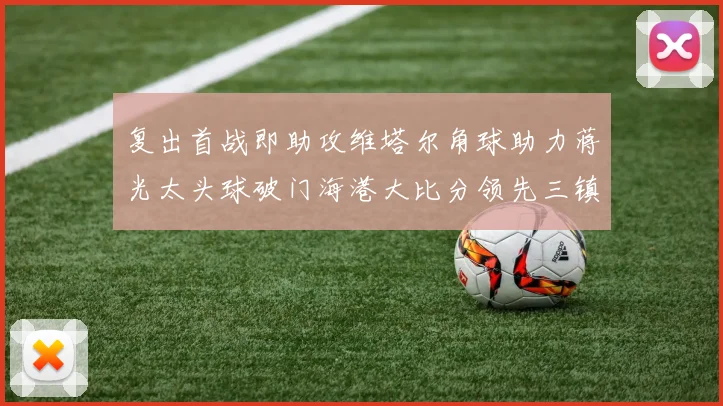 复出首战即助攻维塔尔角球助力蒋光太头球破门海港大比分领先三镇