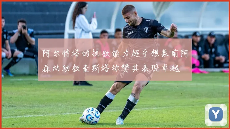 阿尔特塔的执教能力超乎想象前阿森纳助教奎斯塔称赞其表现卓越