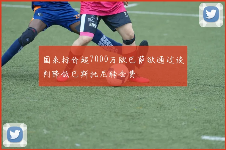 国米标价超7000万欧巴萨欲通过谈判降低巴斯托尼转会费