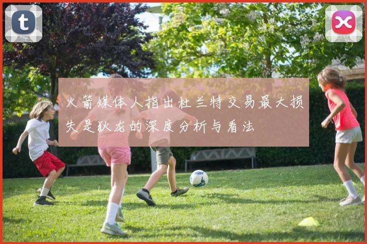 火箭媒体人指出杜兰特交易最大损失是狄龙的深度分析与看法