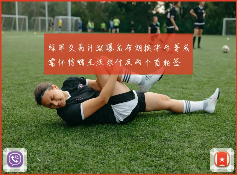 绿军交易计划曝光布朗换字母哥或需怀特鸭王沃尔什及两个首轮签