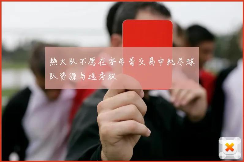热火队不愿在字母哥交易中耗尽球队资源与选秀权