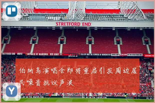 伯纳乌演唱会即将重启引发周边居民噪音抗议声浪