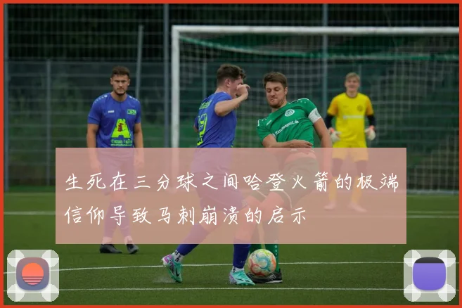 生死在三分球之间哈登火箭的极端信仰导致马刺崩溃的启示