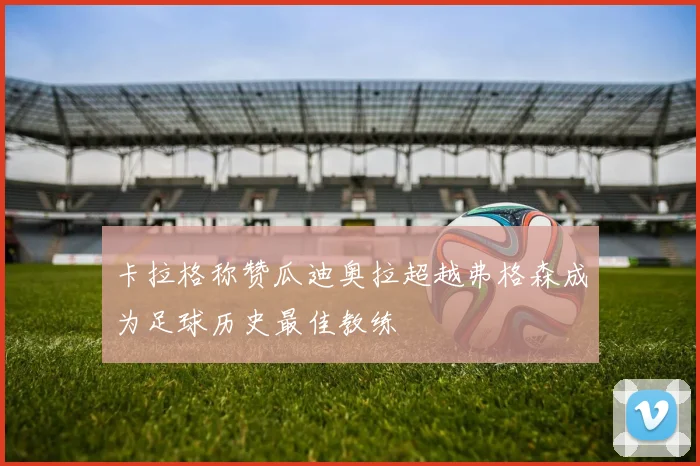 卡拉格称赞瓜迪奥拉超越弗格森成为足球历史最佳教练