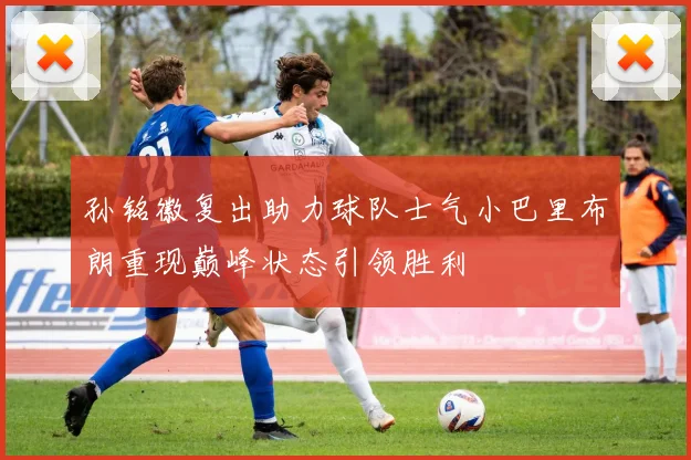 孙铭徽复出助力球队士气小巴里布朗重现巅峰状态引领胜利