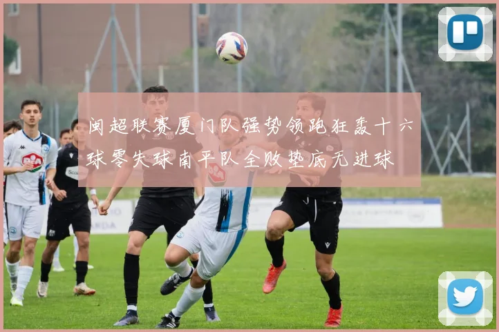 闽超联赛厦门队强势领跑狂轰十六球零失球南平队全败垫底无进球