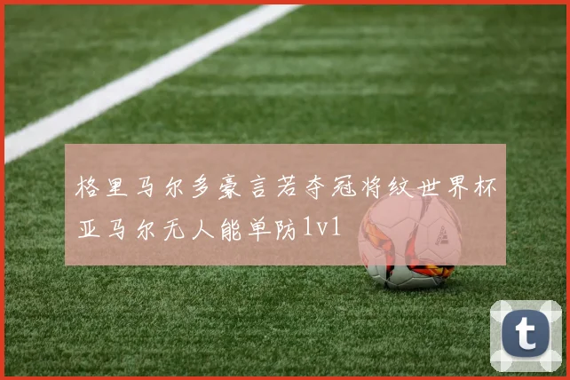 格里马尔多豪言若夺冠将纹世界杯亚马尔无人能单防1v1