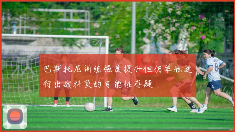 巴斯托尼训练强度提升但仍单独进行出战科莫的可能性存疑