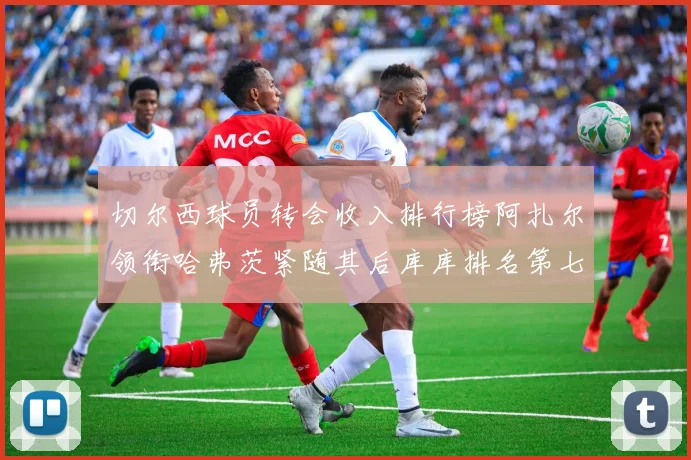 切尔西球员转会收入排行榜阿扎尔领衔哈弗茨紧随其后库库排名第七