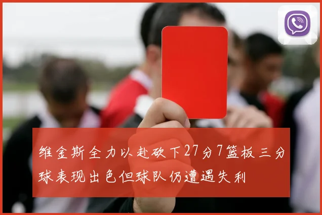维金斯全力以赴砍下27分7篮板三分球表现出色但球队仍遭遇失利