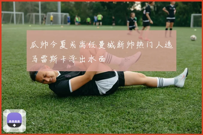 瓜帅今夏或离任曼城新帅热门人选马雷斯卡浮出水面