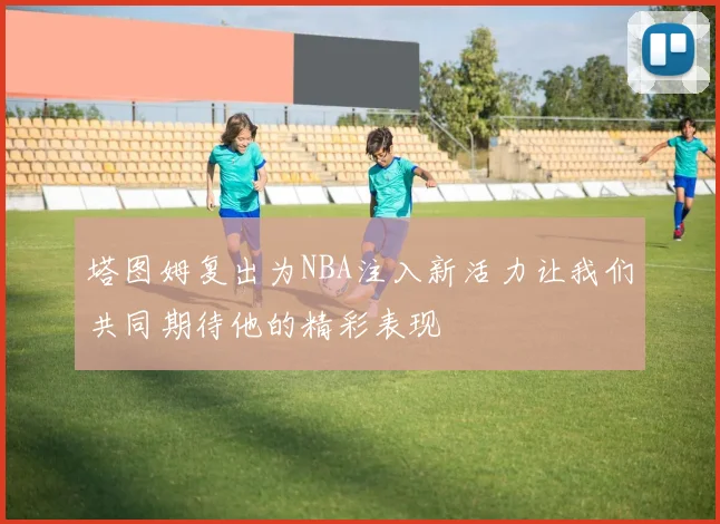 塔图姆复出为NBA注入新活力让我们共同期待他的精彩表现