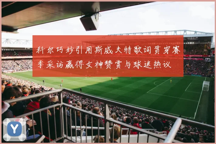 科尔巧妙引用斯威夫特歌词贯穿赛季采访赢得女神赞赏与球迷热议