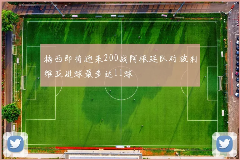 梅西即将迎来200战阿根廷队对玻利维亚进球最多达11球
