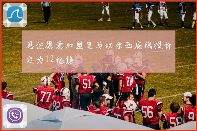 恩佐愿意加盟皇马切尔西底线报价定为12亿镑