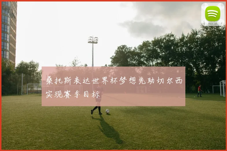 桑托斯表达世界杯梦想先助切尔西实现赛季目标