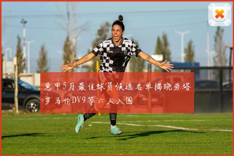 意甲5月最佳球员候选名单揭晓劳塔罗马伦DV9等六人入围